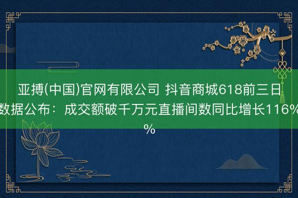 亚搏(中国)官网有限公司 抖音商城618前三日数据公布：成交额破千万元直播间数同比增长116%