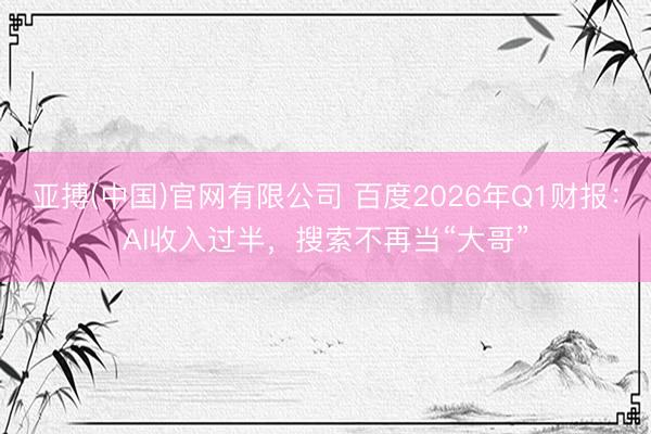 亚搏(中国)官网有限公司 百度2026年Q1财报：AI收入过半，搜索不再当“大哥”