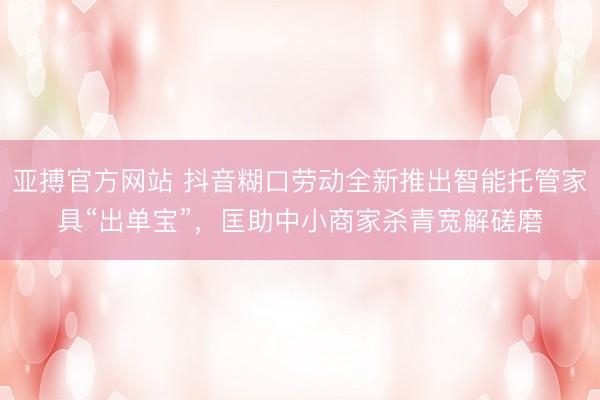 亚搏官方网站 抖音糊口劳动全新推出智能托管家具“出单宝”，匡助中小商家杀青宽解磋磨