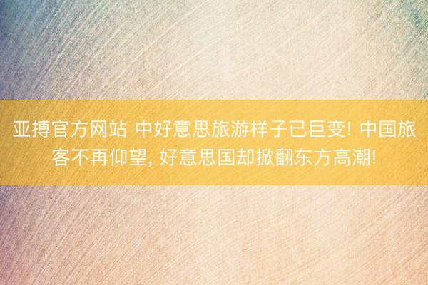 亚搏官方网站 中好意思旅游样子已巨变! 中国旅客不再仰望， 好意思国却掀翻东方高潮!
