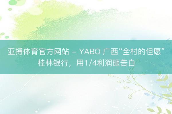 亚搏体育官方网站 - YABO 广西“全村的但愿”桂林银行，用1/4利润砸告白