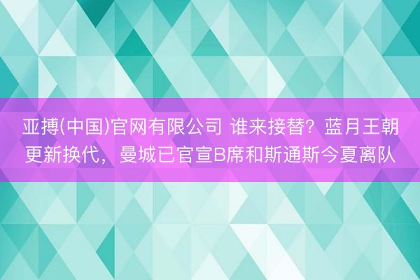 亚搏(中国)官网有限公司 谁来接替？蓝月王朝更新换代，曼城已官宣B席和斯通斯今夏离队