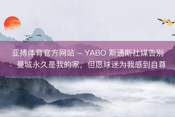 亚搏体育官方网站 - YABO 斯通斯社媒告别：曼城永久是我的家，但愿球迷为我感到自尊