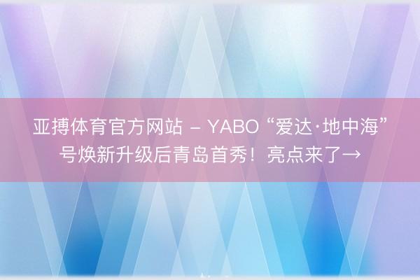 亚搏体育官方网站 - YABO “爱达·地中海”号焕新升级后青岛首秀！亮点来了→