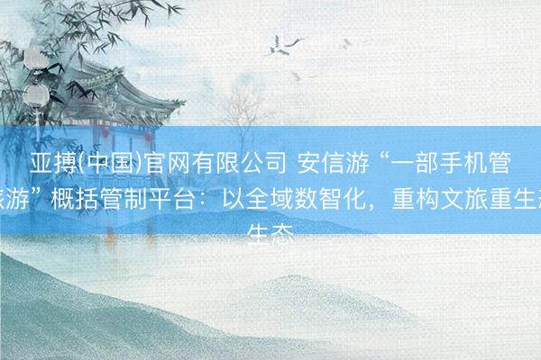亚搏(中国)官网有限公司 安信游 “一部手机管旅游” 概括管制平台：以全域数智化，重构文旅重生态