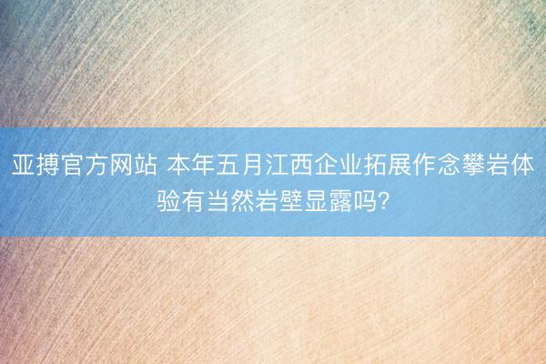 亚搏官方网站 本年五月江西企业拓展作念攀岩体验有当然岩壁显露吗？