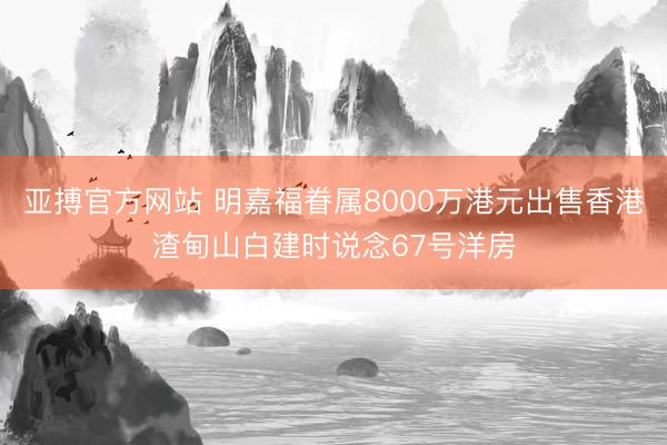 亚搏官方网站 明嘉福眷属8000万港元出售香港渣甸山白建时说念67号洋房