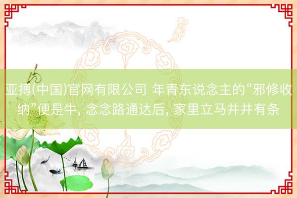 亚搏(中国)官网有限公司 年青东说念主的“邪修收纳”便是牛， 念念路通达后， 家里立马井井有条