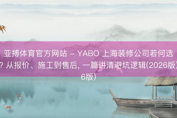 亚搏体育官方网站 - YABO 上海装修公司若何选? 从报价、施工到售后， 一篇讲清避坑逻辑(2026版)