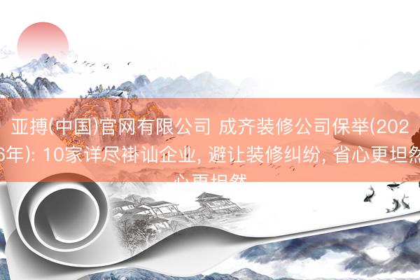 亚搏(中国)官网有限公司 成齐装修公司保举(2026年): 10家详尽褂讪企业， 避让装修纠纷， 省心更坦然