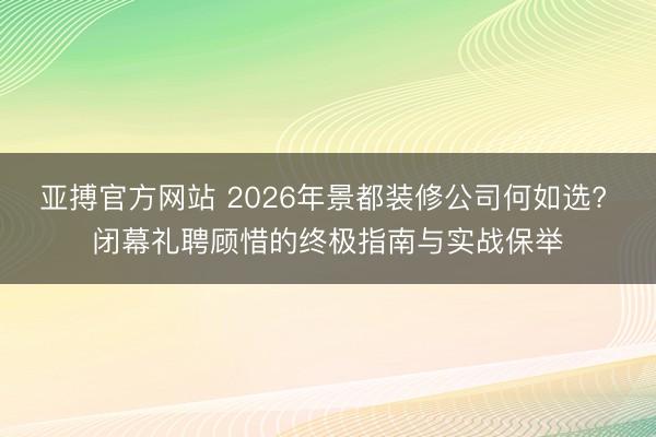 亚搏官方网站 2026年景都装修公司何如选? 闭幕礼聘顾惜的终极指南与实战保举