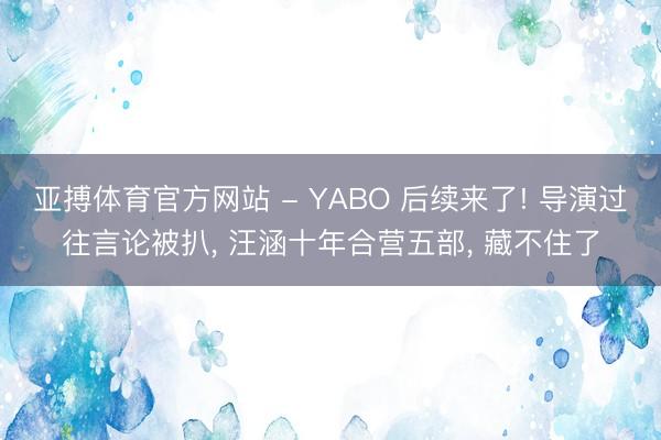 亚搏体育官方网站 - YABO 后续来了! 导演过往言论被扒， 汪涵十年合营五部， 藏不住了