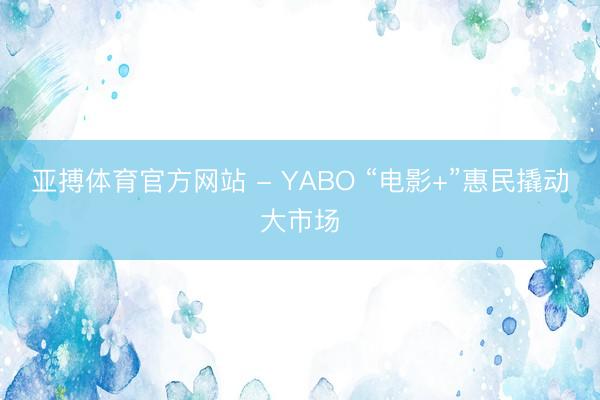 亚搏体育官方网站 - YABO “电影+”惠民撬动大市场