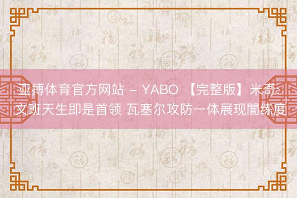 亚搏体育官方网站 - YABO 【完整版】米奇: 文班天生即是首领 瓦塞尔攻防一体展现闇练度