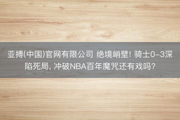 亚搏(中国)官网有限公司 绝境峭壁! 骑士0-3深陷死局， 冲破NBA百年魔咒还有戏吗?