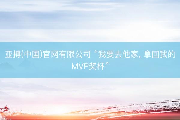 亚搏(中国)官网有限公司 “我要去他家， 拿回我的MVP奖杯”