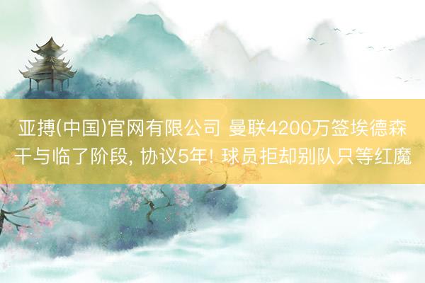 亚搏(中国)官网有限公司 曼联4200万签埃德森干与临了阶段， 协议5年! 球员拒却别队只等红魔