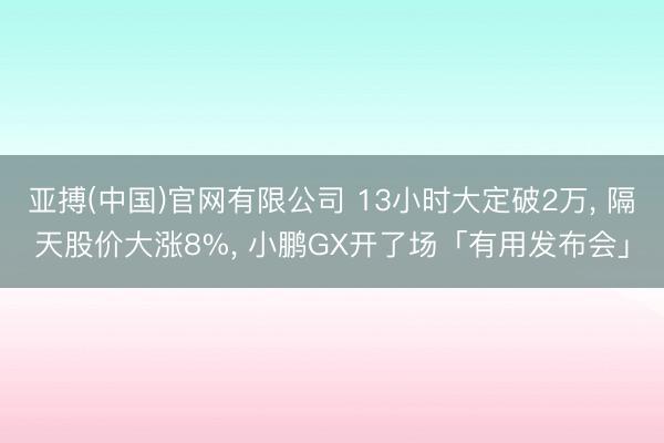 亚搏(中国)官网有限公司 13小时大定破2万， 隔天股价大涨8%， 小鹏GX开了场「有用发布会」