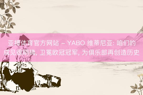 亚搏体育官方网站 - YABO 维蒂尼亚: 咱们的成见很明确， 卫冕欧冠冠军， 为俱乐部再创造历史