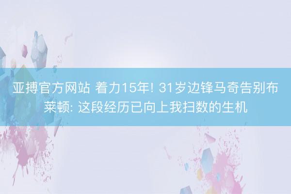 亚搏官方网站 着力15年! 31岁边锋马奇告别布莱顿: 这段经历已向上我扫数的生机