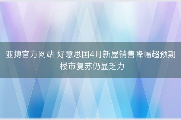 亚搏官方网站 好意思国4月新屋销售降幅超预期 楼市复苏仍显乏力