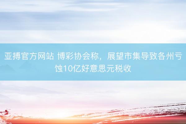 亚搏官方网站 博彩协会称，展望市集导致各州亏蚀10亿好意思元税收