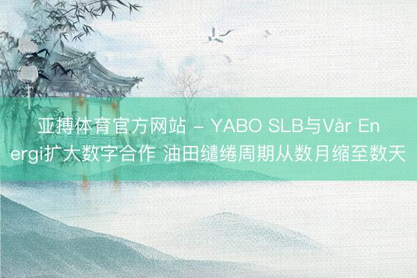 亚搏体育官方网站 - YABO SLB与Vår Energi扩大数字合作 油田缱绻周期从数月缩至数天