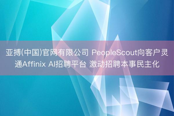 亚搏(中国)官网有限公司 PeopleScout向客户灵通Affinix AI招聘平台 激动招聘本事民主化