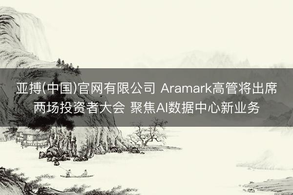 亚搏(中国)官网有限公司 Aramark高管将出席两场投资者大会 聚焦AI数据中心新业务