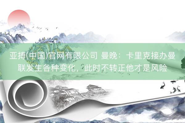 亚搏(中国)官网有限公司 曼晚:卡里克接办曼联发生各种变化,此时不转正他才是风险