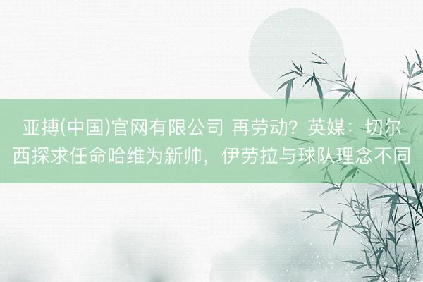 亚搏(中国)官网有限公司 再劳动？英媒：切尔西探求任命哈维为新帅，伊劳拉与球队理念不同