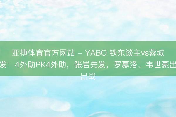 亚搏体育官方网站 - YABO 铁东谈主vs蓉城首发:4外助PK4外助,张岩先发,罗慕洛、韦世豪出战