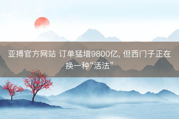 亚搏官方网站 订单猛增9800亿, 但西门子正在换一种“活法”