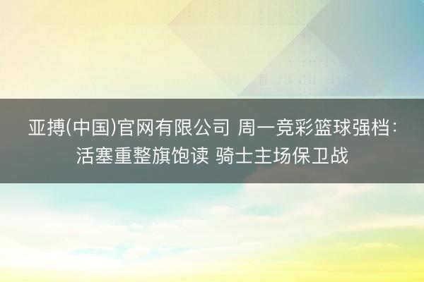 亚搏(中国)官网有限公司 周一竞彩篮球强档:活塞重整旗饱读 骑士主场保卫战