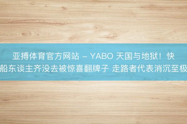 亚搏体育官方网站 - YABO 天国与地狱！快船东谈主齐没去被惊喜翻牌子 走路者代表消沉至极