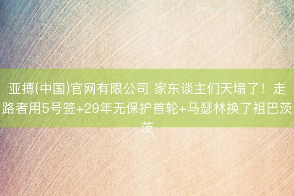 亚搏(中国)官网有限公司 家东谈主们天塌了！走路者用5号签+29年无保护首轮+马瑟林换了祖巴茨
