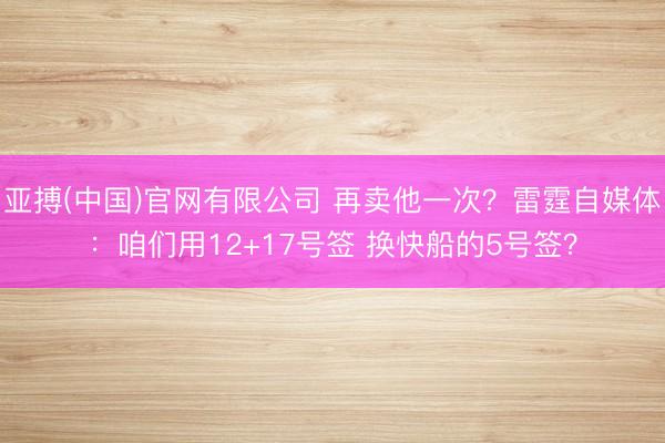亚搏(中国)官网有限公司 再卖他一次？雷霆自媒体：咱们用12+17号签 换快船的5号签？