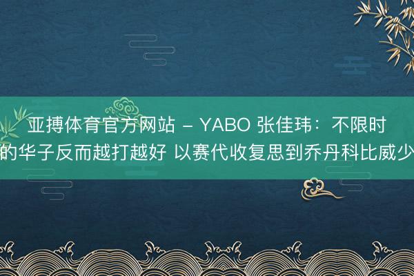 亚搏体育官方网站 - YABO 张佳玮：不限时的华子反而越打越好 以赛代收复思到乔丹科比威少