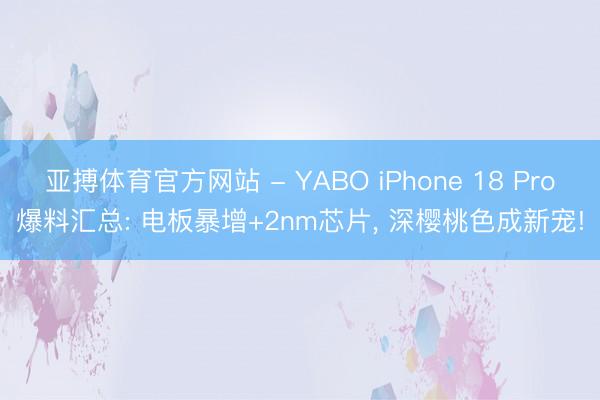 亚搏体育官方网站 - YABO iPhone 18 Pro爆料汇总: 电板暴增+2nm芯片, 深樱桃色成新宠!
