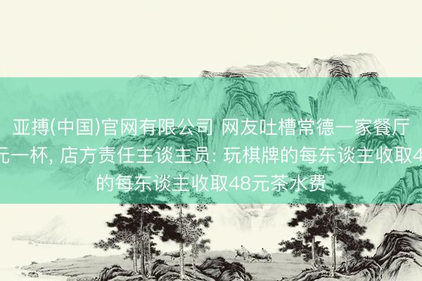 亚搏(中国)官网有限公司 网友吐槽常德一家餐厅白热水48元一杯, 店方责任主谈主员: 玩棋牌的每东谈主收取48元茶水费