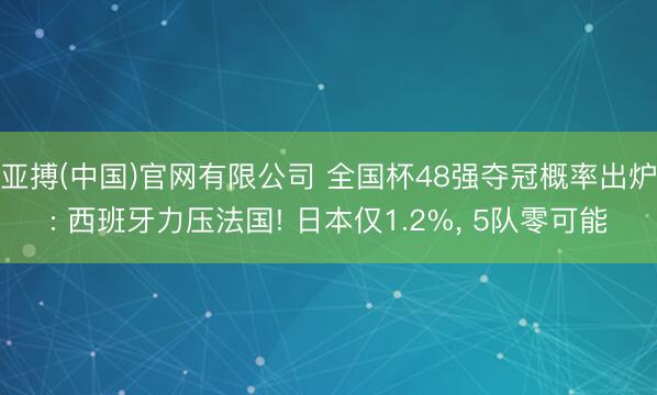 亚搏(中国)官网有限公司 全国杯48强夺冠概率出炉: 西班牙力压法国! 日本仅1.2%， 5队零可能