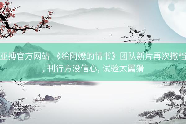亚搏官方网站 《给阿嬷的情书》团队新片再次撤档， 刊行方没信心， 试验太嚚猾