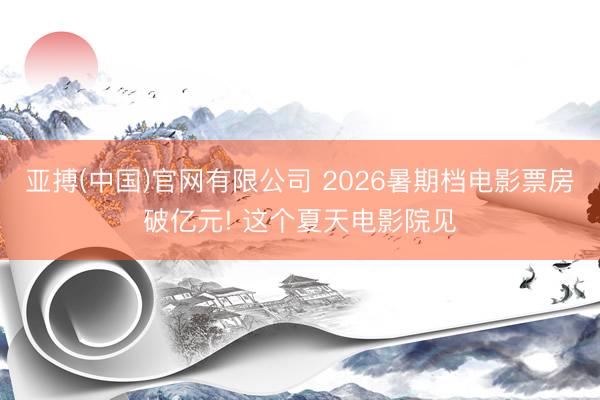 亚搏(中国)官网有限公司 2026暑期档电影票房破亿元! 这个夏天电影院见