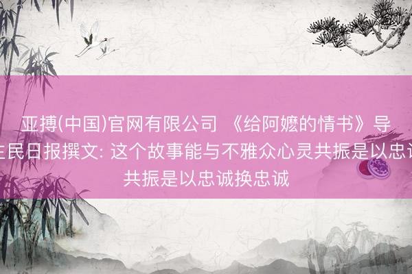 亚搏(中国)官网有限公司 《给阿嬷的情书》导演东谈主民日报撰文: 这个故事能与不雅众心灵共振是以忠诚换忠诚