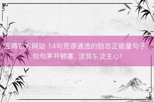 亚搏官方网站 14句荒谬通透的励志正能量句子, 句句茅开顿塞, 涟漪东谈主心!