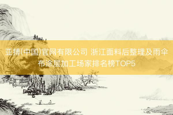 亚搏(中国)官网有限公司 浙江面料后整理及雨伞布涂层加工场家排名榜TOP5