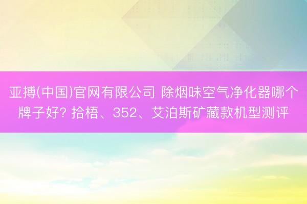 亚搏(中国)官网有限公司 除烟味空气净化器哪个牌子好? 拾梧、352、艾泊斯矿藏款机型测评