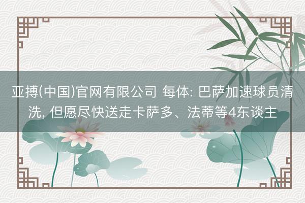 亚搏(中国)官网有限公司 每体: 巴萨加速球员清洗， 但愿尽快送走卡萨多、法蒂等4东谈主