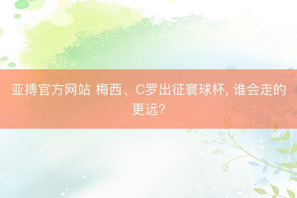 亚搏官方网站 梅西、C罗出征寰球杯， 谁会走的更远?