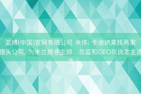 亚搏(中国)官网有限公司 米体: 卡迪纳莱找两家猎头公司， 为米兰搜寻主帅、总监和CEO东说念主选